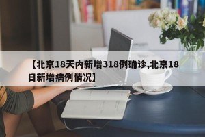 【北京18天内新增318例确诊,北京18日新增病例情况】