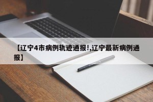 【辽宁4市病例轨迹通报!,辽宁最新病例通报】