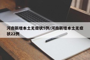 河南新增本土无症状5例/河南新增本土无症状22例