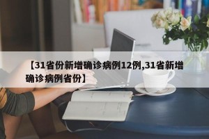 【31省份新增确诊病例12例,31省新增确诊病例省份】