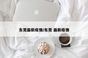 东莞最新疫情/东莞 最新疫情