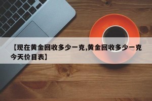 【现在黄金回收多少一克,黄金回收多少一克今天价目表】