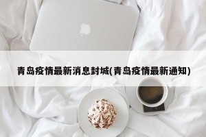 青岛疫情最新消息封城(青岛疫情最新通知)