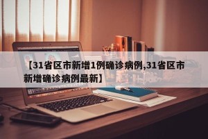 【31省区市新增1例确诊病例,31省区市新增确诊病例最新】