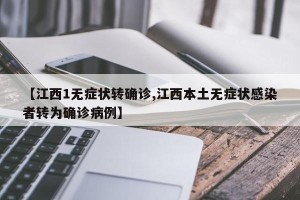 【江西1无症状转确诊,江西本土无症状感染者转为确诊病例】
