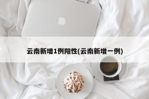 云南新增1例阳性(云南新增一例)