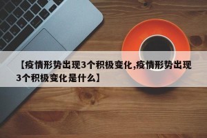 【疫情形势出现3个积极变化,疫情形势出现3个积极变化是什么】
