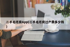 二手毛坯房App(二手毛坯房过户费多少钱)