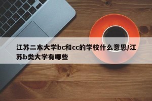 江苏二本大学bc和cc的学校什么意思/江苏b类大学有哪些