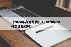【2024年高速免费几天,2020年24号高速免费吗】