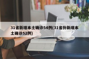 31省新增本土确诊54例(31省份新增本土确诊52例)
