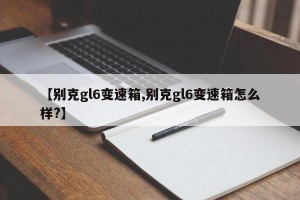 【别克gl6变速箱,别克gl6变速箱怎么样?】