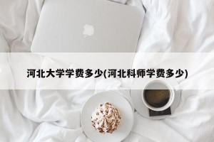 河北大学学费多少(河北科师学费多少)