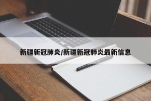 新疆新冠肺炎/新疆新冠肺炎最新信息
