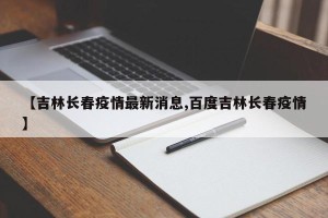 【吉林长春疫情最新消息,百度吉林长春疫情】