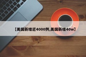 【美国新增近4000例,美国新增40w】
