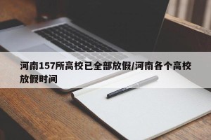河南157所高校已全部放假/河南各个高校放假时间