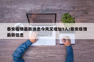 泰安疫情最新消息今天又增加9人/泰安疫情最新信息