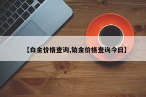 【白金价格查询,铂金价格查询今日】