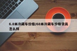 6.8米冷藏车价格/68米冷藏车价格货员怎么样