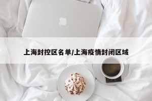 上海封控区名单/上海疫情封闭区域