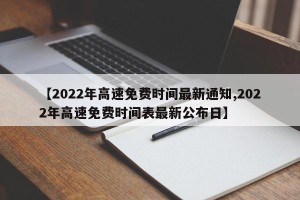 【2022年高速免费时间最新通知,2022年高速免费时间表最新公布日】