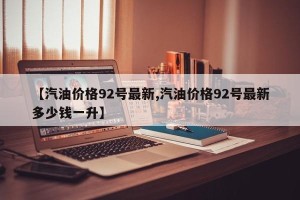 【汽油价格92号最新,汽油价格92号最新多少钱一升】