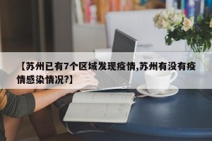 【苏州已有7个区域发现疫情,苏州有没有疫情感染情况?】