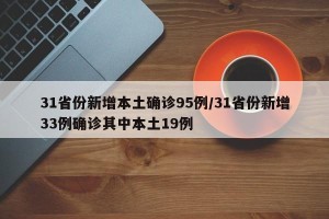 31省份新增本土确诊95例/31省份新增33例确诊其中本土19例