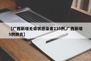 【广西新增无症状感染者235例,广西新增5例肺炎】