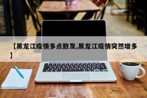 【黑龙江疫情多点散发,黑龙江疫情突然增多】