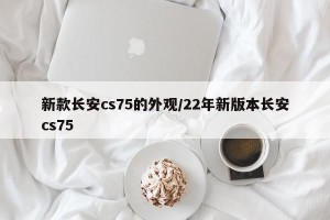 新款长安cs75的外观/22年新版本长安cs75