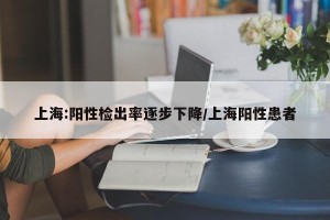 上海:阳性检出率逐步下降/上海阳性患者