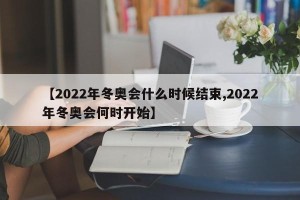 【2022年冬奥会什么时候结束,2022年冬奥会何时开始】
