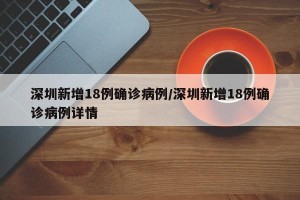 深圳新增18例确诊病例/深圳新增18例确诊病例详情