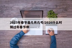 2023年春节是几月几号/2026什么时候过年春节啊