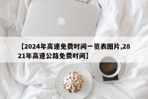 【2024年高速免费时间一览表图片,2821年高速公路免费时间】