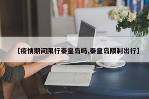 【疫情期间限行秦皇岛吗,秦皇岛限制出行】