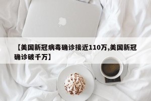 【美国新冠病毒确诊接近110万,美国新冠确诊破千万】