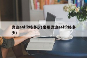 奥迪a4l价格多少(泉州奥迪a4l价格多少)