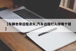 【车辆也带远程点火,汽车远程打火按哪个键】