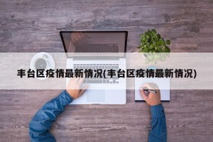 丰台区疫情最新情况(丰台区疫情最新情况)