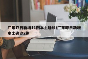 广东昨日新增11例本土确诊/广东昨日新增本土确诊2例