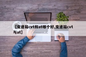 【变速箱cvt和at哪个好,变速箱cvt与at】