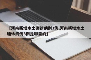 【河南新增本土确诊病例3例,河南新增本土确诊病例3例是哪里的】