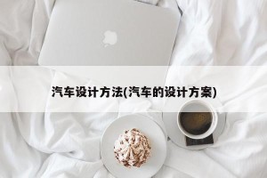 汽车设计方法(汽车的设计方案)