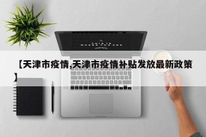 【天津市疫情,天津市疫情补贴发放最新政策】