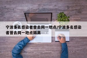 宁波多名感染者曾去同一地点/宁波多名感染者曾去同一地点隔离