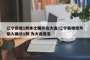 辽宁新增1例本土确诊在大连/辽宁新增境外输入确诊1例 为大连报告