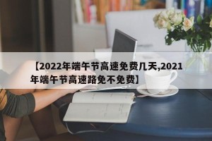 【2022年端午节高速免费几天,2021年端午节高速路免不免费】